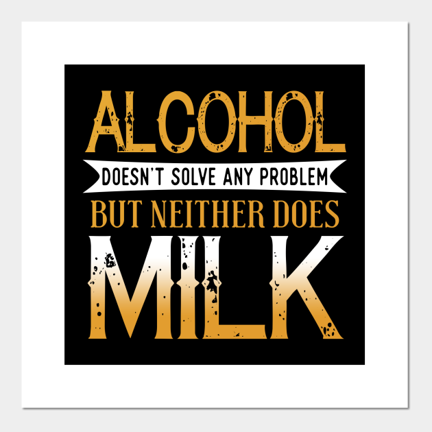 Alcohol Doesn't Solve Any Problems But Neither Does Milk Alcohol